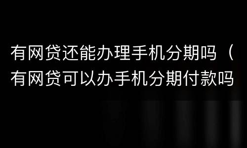 有网贷还能办理手机分期吗（有网贷可以办手机分期付款吗）