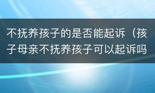 不抚养孩子的是否能起诉（孩子母亲不抚养孩子可以起诉吗）