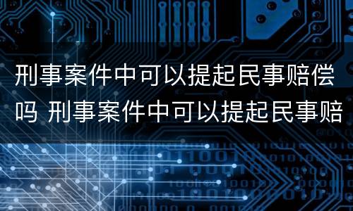 刑事案件中可以提起民事赔偿吗 刑事案件中可以提起民事赔偿吗为什么
