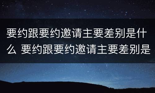 要约跟要约邀请主要差别是什么 要约跟要约邀请主要差别是什么