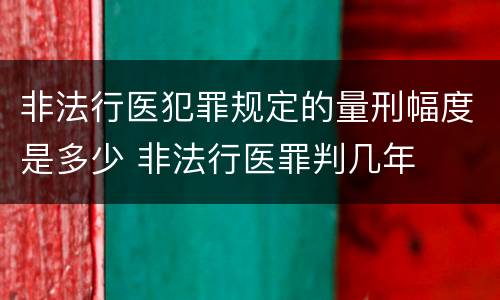 非法行医犯罪规定的量刑幅度是多少 非法行医罪判几年