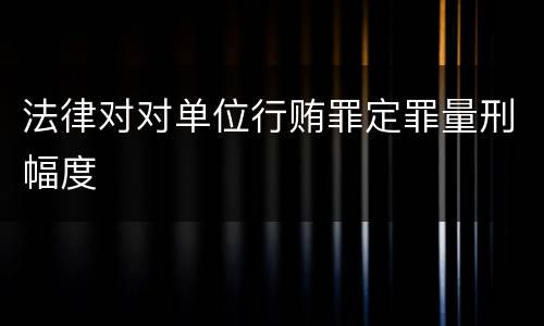 法律对对单位行贿罪定罪量刑幅度