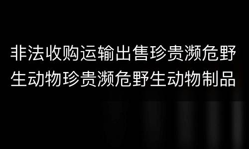 非法收购运输出售珍贵濒危野生动物珍贵濒危野生动物制品罪的犯罪构成有哪些