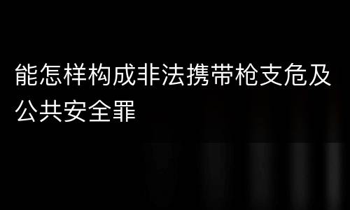 能怎样构成非法携带枪支危及公共安全罪