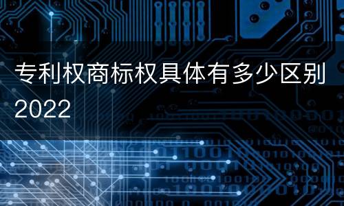 专利权商标权具体有多少区别2022