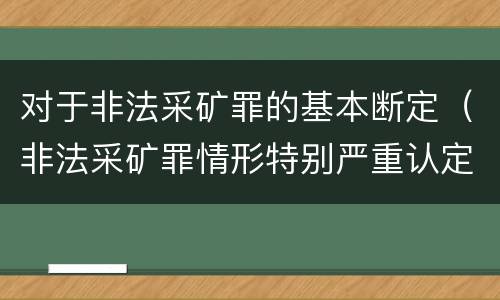 对于非法采矿罪的基本断定（非法采矿罪情形特别严重认定）