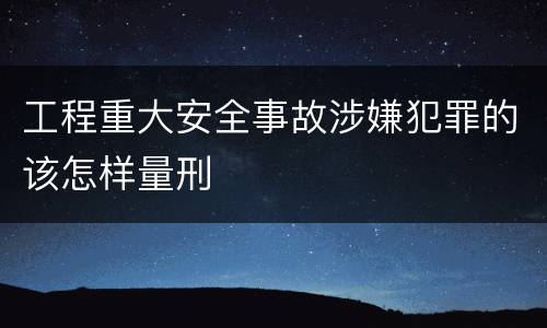 工程重大安全事故涉嫌犯罪的该怎样量刑