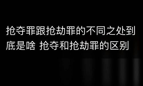 抢夺罪跟抢劫罪的不同之处到底是啥 抢夺和抢劫罪的区别