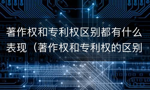 著作权和专利权区别都有什么表现（著作权和专利权的区别和联系）
