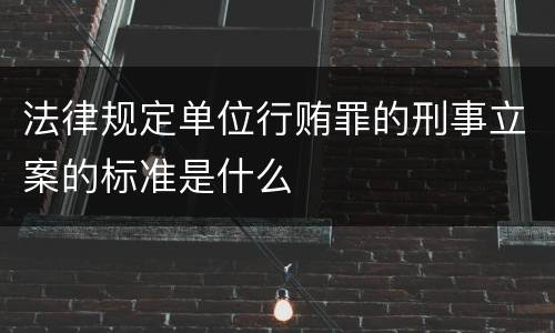 法律规定单位行贿罪的刑事立案的标准是什么
