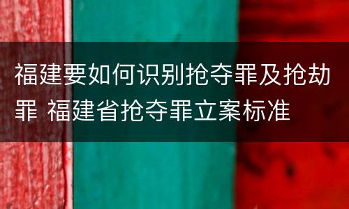 福建要如何识别抢夺罪及抢劫罪 福建省抢夺罪立案标准