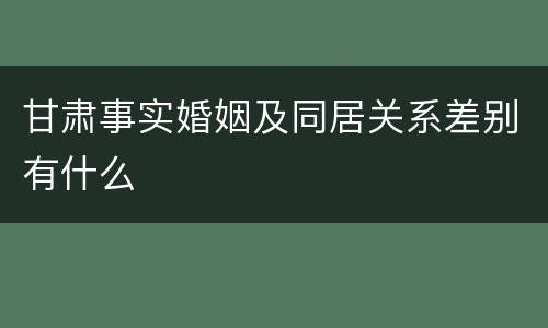 甘肃事实婚姻及同居关系差别有什么