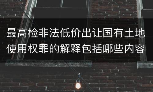 最高检非法低价出让国有土地使用权罪的解释包括哪些内容