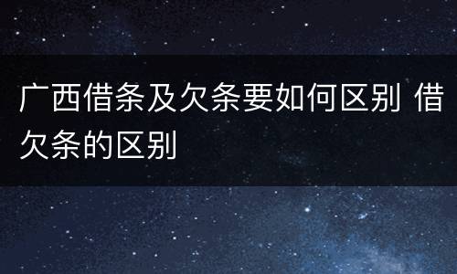 广西借条及欠条要如何区别 借欠条的区别