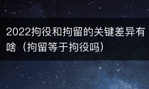 2022拘役和拘留的关键差异有啥（拘留等于拘役吗）