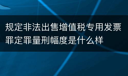 规定非法出售增值税专用发票罪定罪量刑幅度是什么样