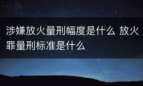 涉嫌放火量刑幅度是什么 放火罪量刑标准是什么