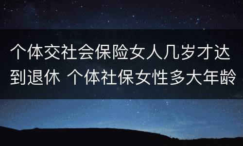 个体交社会保险女人几岁才达到退休 个体社保女性多大年龄退休