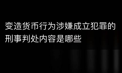 变造货币行为涉嫌成立犯罪的刑事判处内容是哪些