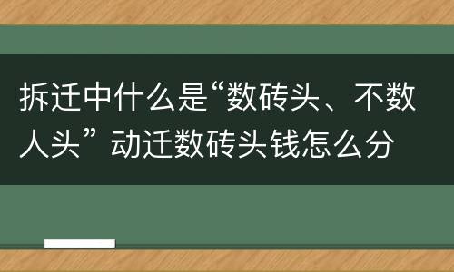 拆迁中什么是“数砖头、不数人头” 动迁数砖头钱怎么分