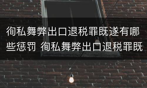 徇私舞弊出口退税罪既遂有哪些惩罚 徇私舞弊出口退税罪既遂有哪些惩罚规定