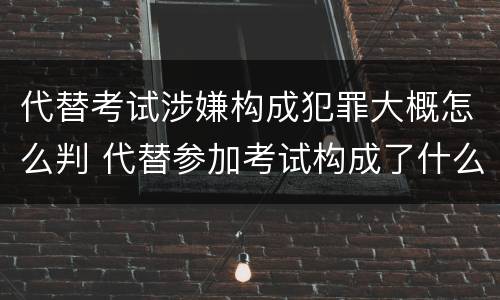 代替考试涉嫌构成犯罪大概怎么判 代替参加考试构成了什么犯罪
