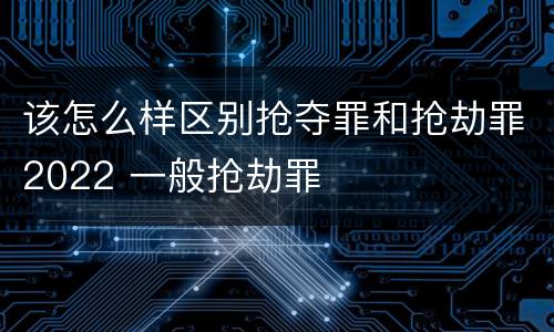 该怎么样区别抢夺罪和抢劫罪2022 一般抢劫罪