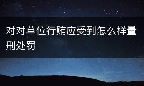 对对单位行贿应受到怎么样量刑处罚