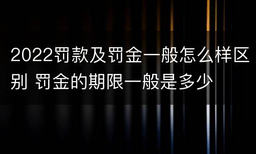 2022罚款及罚金一般怎么样区别 罚金的期限一般是多少