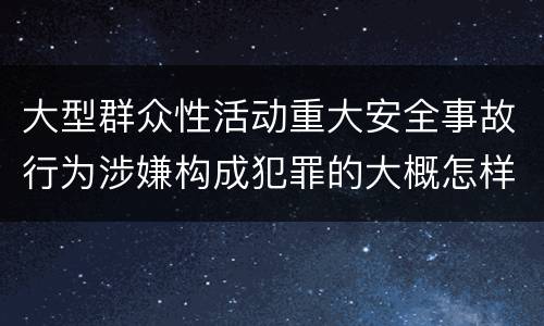 大型群众性活动重大安全事故行为涉嫌构成犯罪的大概怎样追究责任