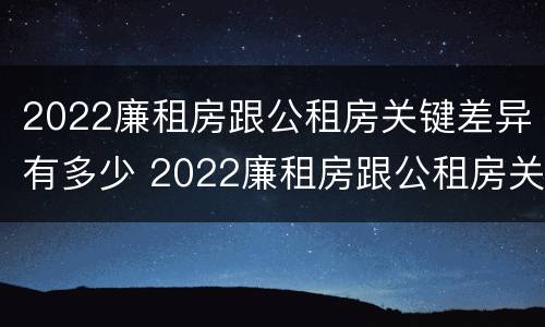 2022廉租房跟公租房关键差异有多少 2022廉租房跟公租房关键差异有多少呢