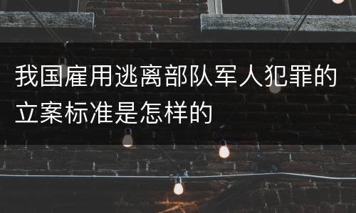 我国雇用逃离部队军人犯罪的立案标准是怎样的