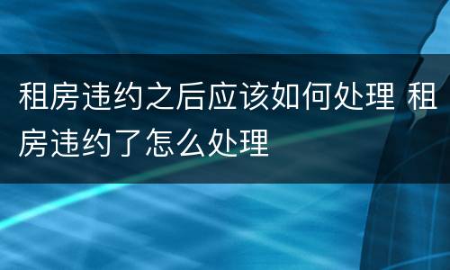租房违约之后应该如何处理 租房违约了怎么处理