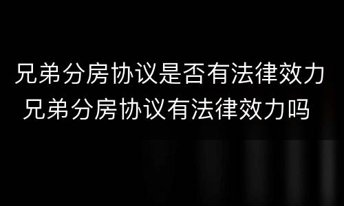 兄弟分房协议是否有法律效力 兄弟分房协议有法律效力吗