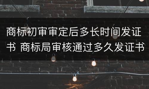 商标初审审定后多长时间发证书 商标局审核通过多久发证书