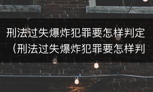 刑法过失爆炸犯罪要怎样判定（刑法过失爆炸犯罪要怎样判定罪名）