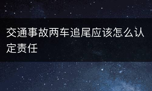 交通事故两车追尾应该怎么认定责任