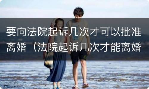 要向法院起诉几次才可以批准离婚（法院起诉几次才能离婚）