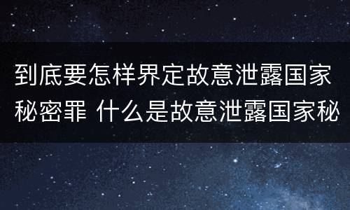 到底要怎样界定故意泄露国家秘密罪 什么是故意泄露国家秘密罪