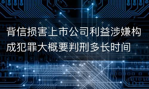 背信损害上市公司利益涉嫌构成犯罪大概要判刑多长时间