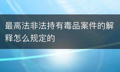 最高法非法持有毒品案件的解释怎么规定的