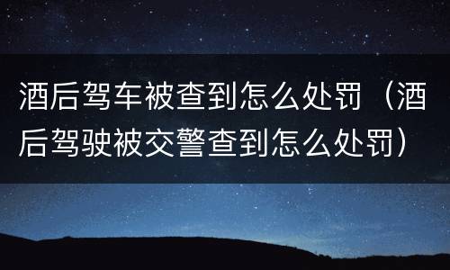 酒后驾车被查到怎么处罚（酒后驾驶被交警查到怎么处罚）