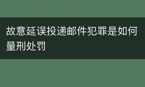 故意延误投递邮件犯罪是如何量刑处罚
