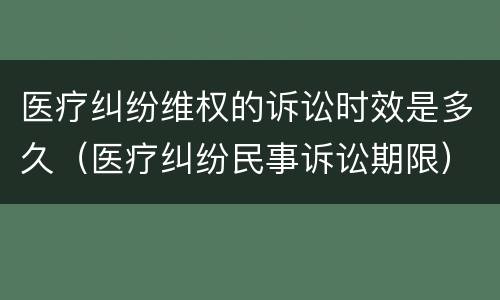 医疗纠纷维权的诉讼时效是多久（医疗纠纷民事诉讼期限）