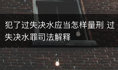 犯了过失决水应当怎样量刑 过失决水罪司法解释