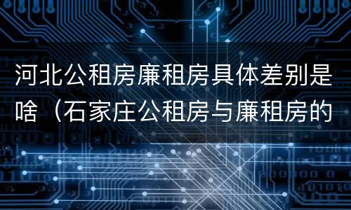河北公租房廉租房具体差别是啥（石家庄公租房与廉租房的区别）