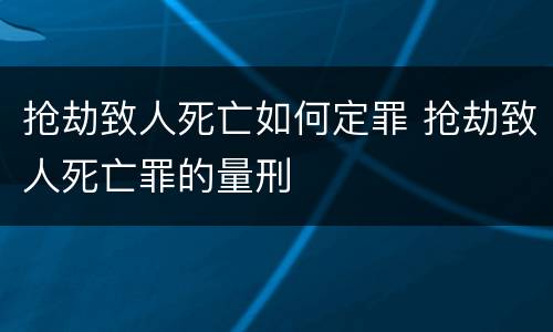 抢劫致人死亡如何定罪 抢劫致人死亡罪的量刑