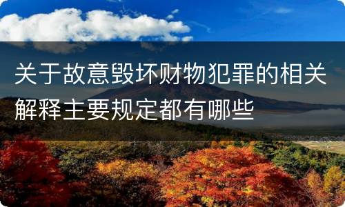 关于故意毁坏财物犯罪的相关解释主要规定都有哪些