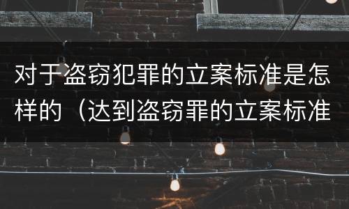对于盗窃犯罪的立案标准是怎样的（达到盗窃罪的立案标准）
