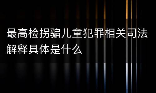 最高检拐骗儿童犯罪相关司法解释具体是什么